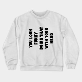 You look funny doing that with your head Crewneck Sweatshirt